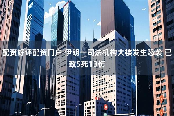 配资好评配资门户 伊朗一司法机构大楼发生恐袭 已致5死13伤
