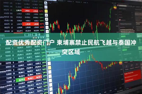 配资优秀配资门户 柬埔寨禁止民航飞越与泰国冲突区域