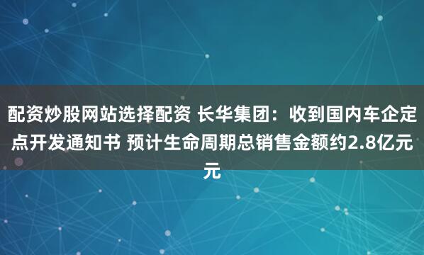 配资炒股网站选择配资 长华集团：收到国内车企定点开发通知书 预计生命周期总销售金额约2.8亿元