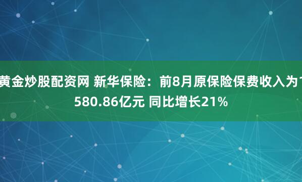 黄金炒股配资网 新华保险：前8月原保险保费收入为1580.86亿元 同比增长21%