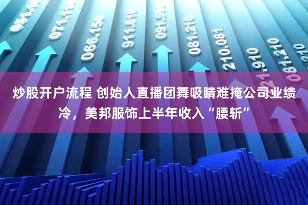 炒股开户流程 创始人直播团舞吸睛难掩公司业绩冷，美邦服饰上半年收入“腰斩”