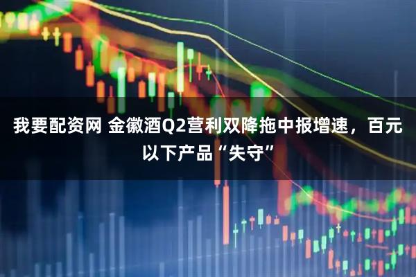 我要配资网 金徽酒Q2营利双降拖中报增速，百元以下产品“失守”