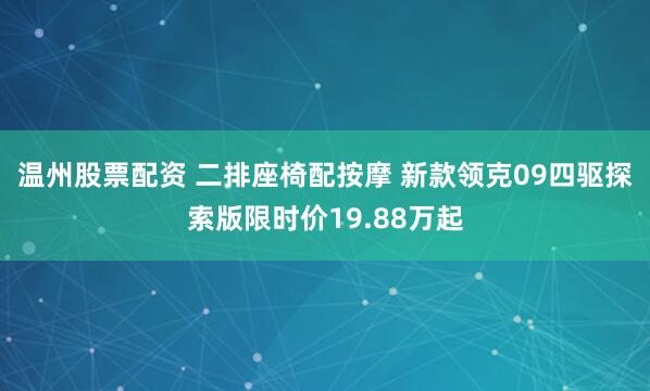 温州股票配资 二排座椅配按摩 新款领克09四驱探索版限时价19.88万起