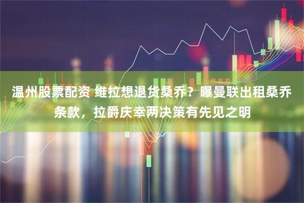 温州股票配资 维拉想退货桑乔？曝曼联出租桑乔条款，拉爵庆幸两决策有先见之明