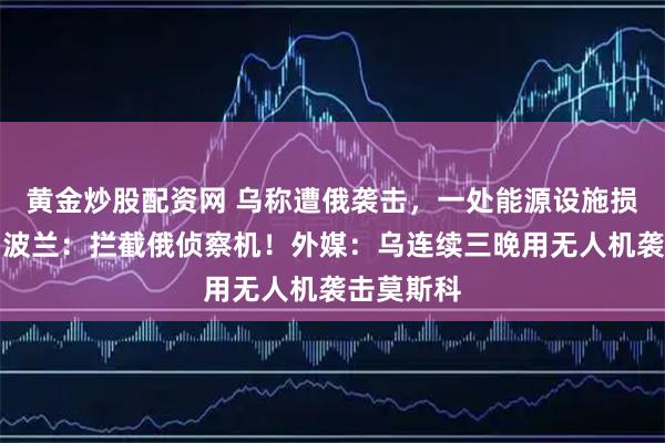黄金炒股配资网 乌称遭俄袭击，一处能源设施损毁严重！波兰：拦截俄侦察机！外媒：乌连续三晚用无人机袭击莫斯科
