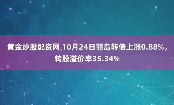 黄金炒股配资网 10月24日丽岛转债上涨0.88%，转股溢价率35.34%