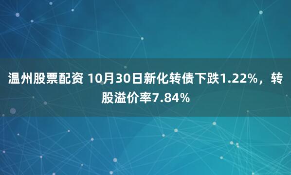 温州股票配资 10月30日新化转债下跌1.22%，转股溢价率7.84%