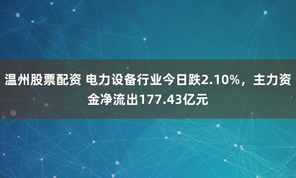 温州股票配资 电力设备行业今日跌2.10%，主力资金净流出177.43亿元