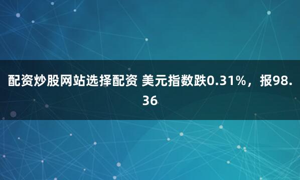 配资炒股网站选择配资 美元指数跌0.31%，报98.36