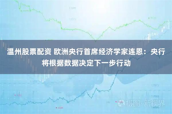 温州股票配资 欧洲央行首席经济学家连恩：央行将根据数据决定下一步行动