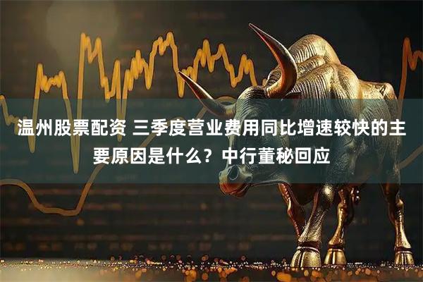 温州股票配资 三季度营业费用同比增速较快的主要原因是什么？中行董秘回应