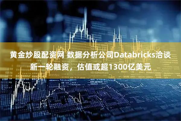 黄金炒股配资网 数据分析公司Databricks洽谈新一轮融资，估值或超1300亿美元