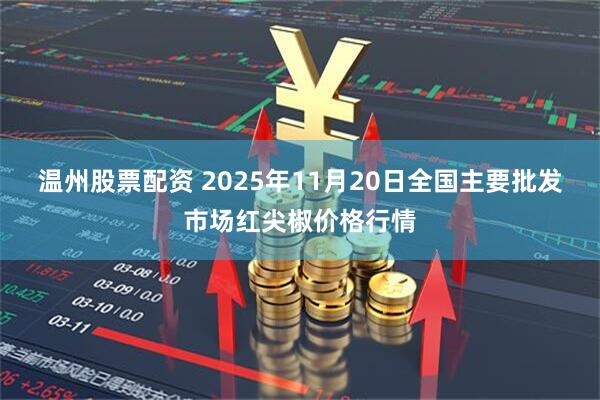 温州股票配资 2025年11月20日全国主要批发市场红尖椒价格行情