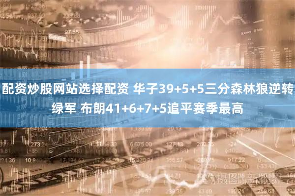 配资炒股网站选择配资 华子39+5+5三分森林狼逆转绿军 布朗41+6+7+5追平赛季最高