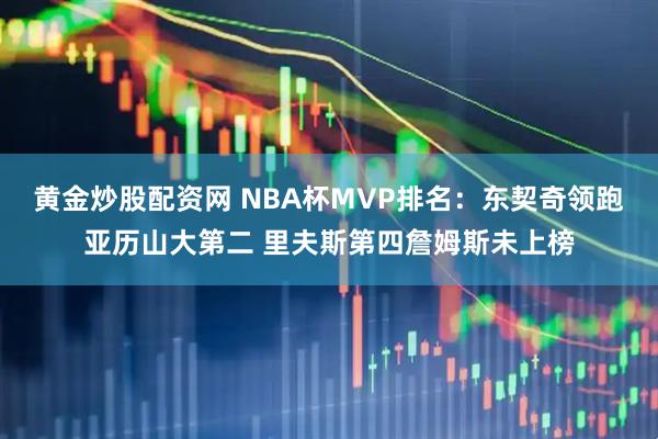 黄金炒股配资网 NBA杯MVP排名：东契奇领跑亚历山大第二 里夫斯第四詹姆斯未上榜