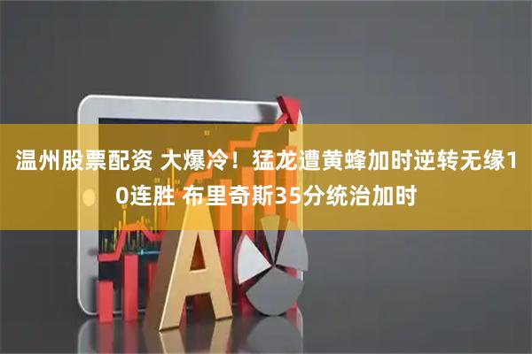 温州股票配资 大爆冷！猛龙遭黄蜂加时逆转无缘10连胜 布里奇斯35分统治加时
