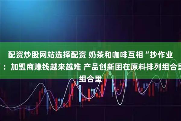 配资炒股网站选择配资 奶茶和咖啡互相“抄作业”：加盟商赚钱越来越难 产品创新困在原料排列组合里