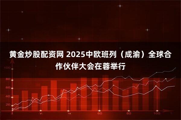 黄金炒股配资网 2025中欧班列（成渝）全球合作伙伴大会在蓉举行