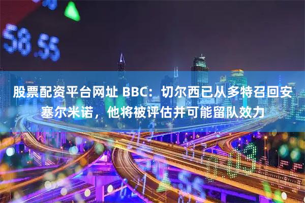 股票配资平台网址 BBC：切尔西已从多特召回安塞尔米诺，他将被评估并可能留队效力